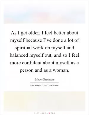 As I get older, I feel better about myself because I’ve done a lot of spiritual work on myself and balanced myself out, and so I feel more confident about myself as a person and as a woman Picture Quote #1