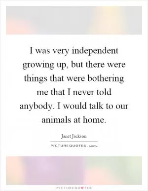 I was very independent growing up, but there were things that were bothering me that I never told anybody. I would talk to our animals at home Picture Quote #1