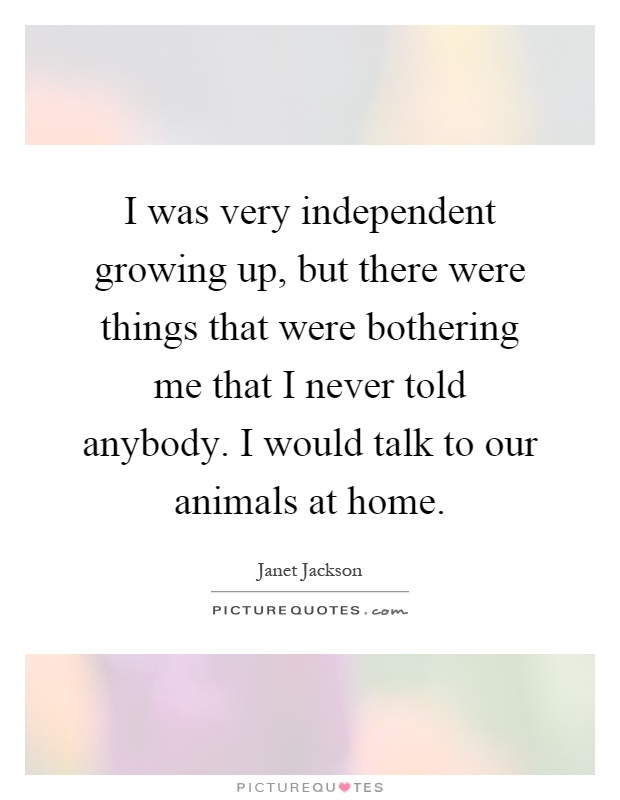 I was very independent growing up, but there were things that were bothering me that I never told anybody. I would talk to our animals at home Picture Quote #1