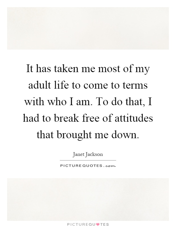 It has taken me most of my adult life to come to terms with who I am. To do that, I had to break free of attitudes that brought me down Picture Quote #1