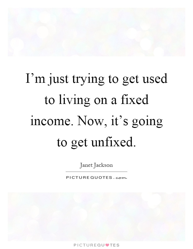 I'm just trying to get used to living on a fixed income. Now, it's going to get unfixed Picture Quote #1