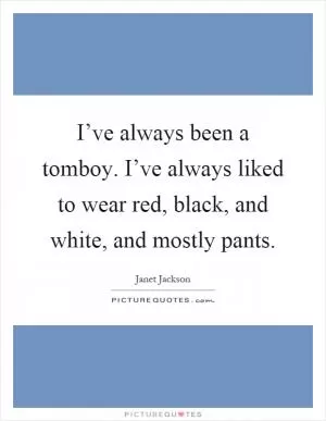 I’ve always been a tomboy. I’ve always liked to wear red, black, and white, and mostly pants Picture Quote #1