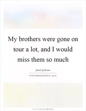 My brothers were gone on tour a lot, and I would miss them so much Picture Quote #1