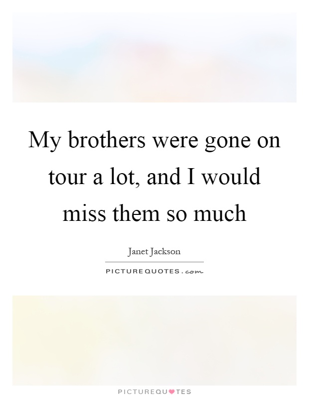 My brothers were gone on tour a lot, and I would miss them so much Picture Quote #1