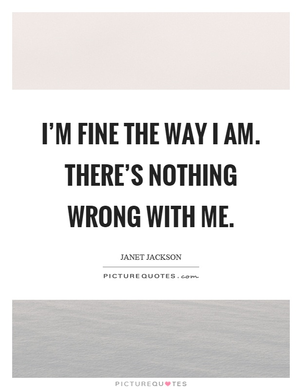 I'm fine the way I am. There's nothing wrong with me Picture Quote #1
