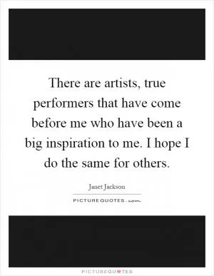 There are artists, true performers that have come before me who have been a big inspiration to me. I hope I do the same for others Picture Quote #1