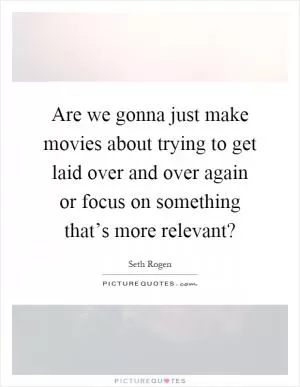 Are we gonna just make movies about trying to get laid over and over again or focus on something that’s more relevant? Picture Quote #1
