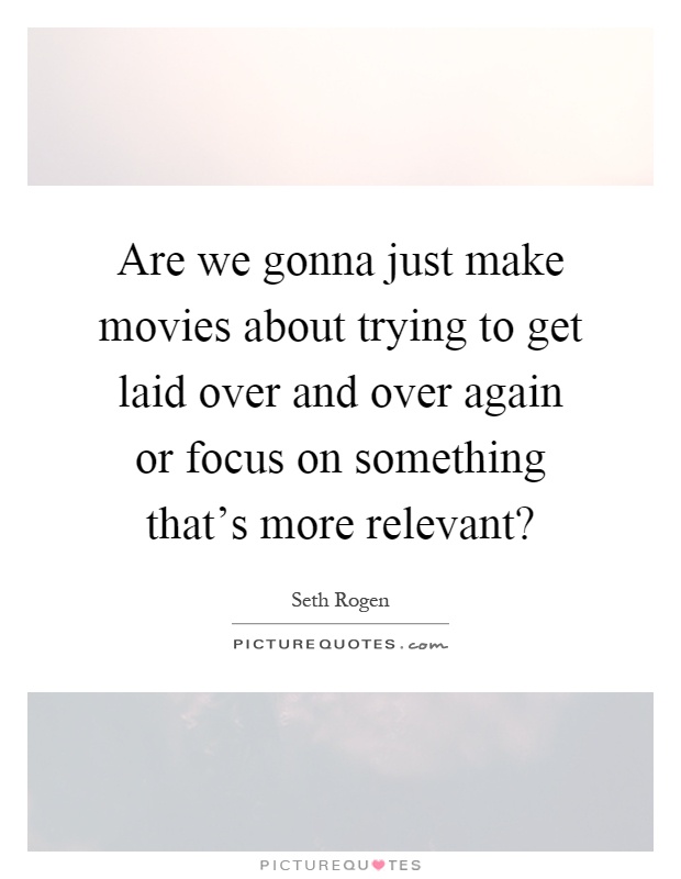 Are we gonna just make movies about trying to get laid over and over again or focus on something that's more relevant? Picture Quote #1