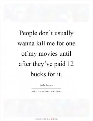 People don’t usually wanna kill me for one of my movies until after they’ve paid 12 bucks for it Picture Quote #1