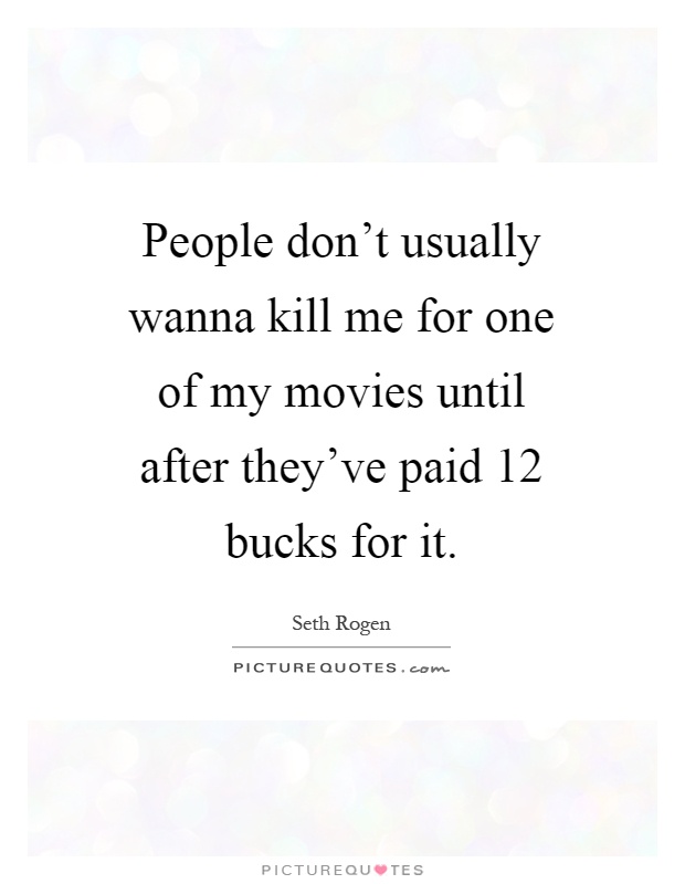 People don't usually wanna kill me for one of my movies until after they've paid 12 bucks for it Picture Quote #1