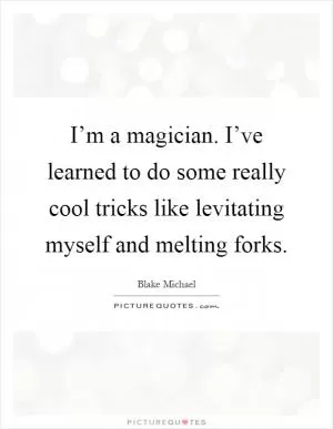 I’m a magician. I’ve learned to do some really cool tricks like levitating myself and melting forks Picture Quote #1