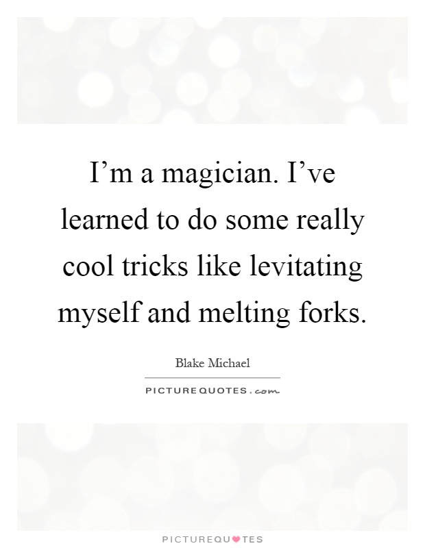 I'm a magician. I've learned to do some really cool tricks like levitating myself and melting forks Picture Quote #1