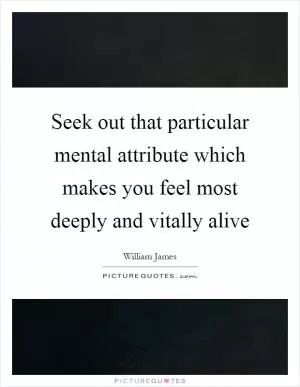Seek out that particular mental attribute which makes you feel most deeply and vitally alive Picture Quote #1