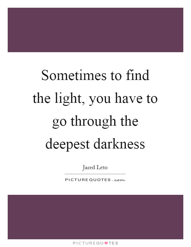 Sometimes to find the light, you have to go through the deepest darkness Picture Quote #1