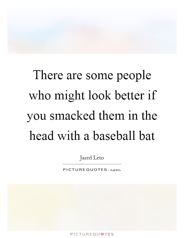 There are some people who might look better if you smacked them in the head with a baseball bat Picture Quote #1