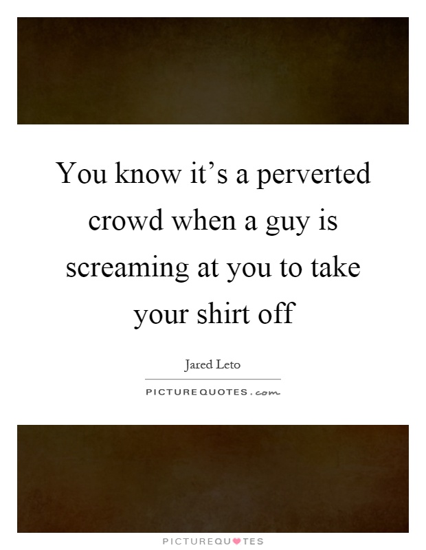 You know it's a perverted crowd when a guy is screaming at you to take your shirt off Picture Quote #1