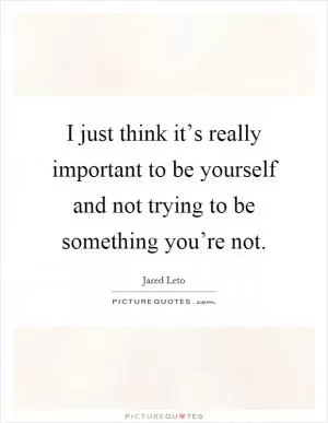 I just think it’s really important to be yourself and not trying to be something you’re not Picture Quote #1