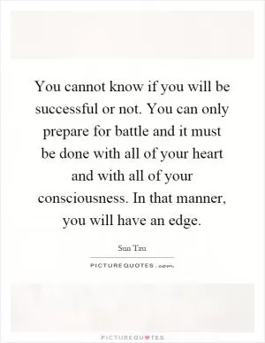 You cannot know if you will be successful or not. You can only prepare for battle and it must be done with all of your heart and with all of your consciousness. In that manner, you will have an edge Picture Quote #1