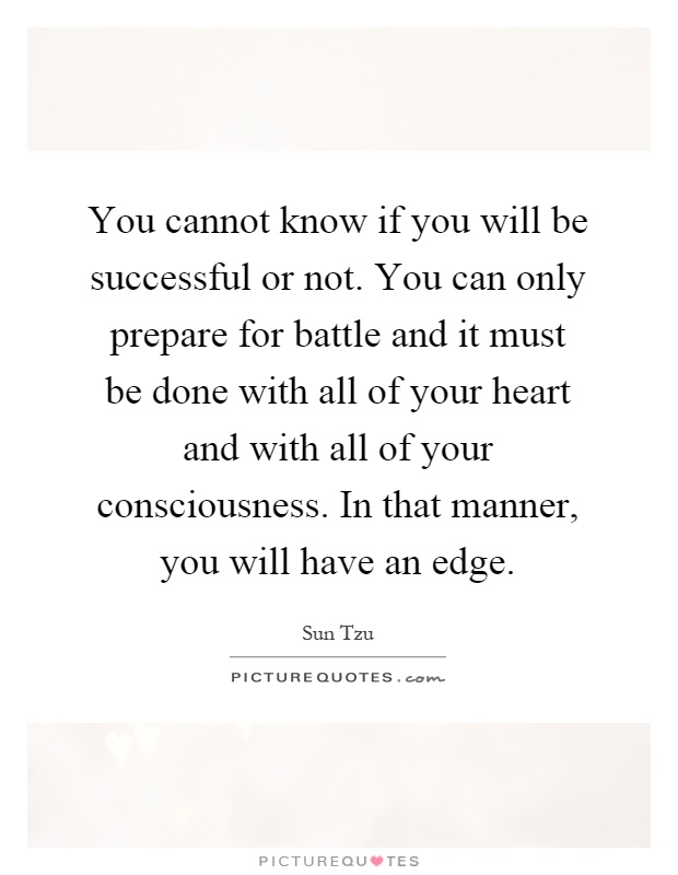 You cannot know if you will be successful or not. You can only prepare for battle and it must be done with all of your heart and with all of your consciousness. In that manner, you will have an edge Picture Quote #1