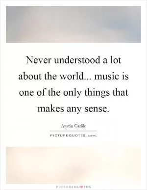 Never understood a lot about the world... music is one of the only things that makes any sense Picture Quote #1