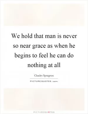 We hold that man is never so near grace as when he begins to feel he can do nothing at all Picture Quote #1
