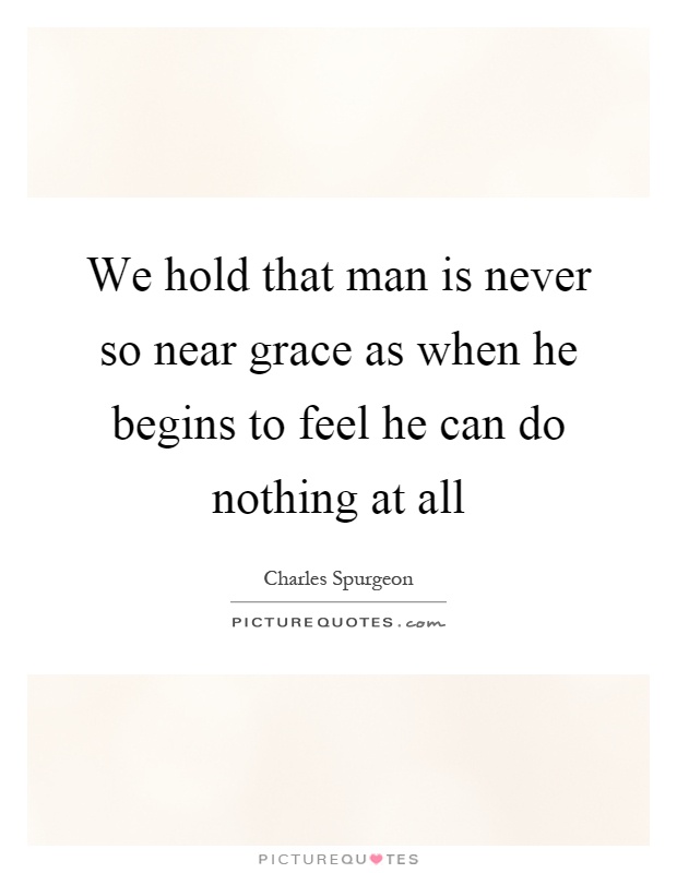 We hold that man is never so near grace as when he begins to feel he can do nothing at all Picture Quote #1