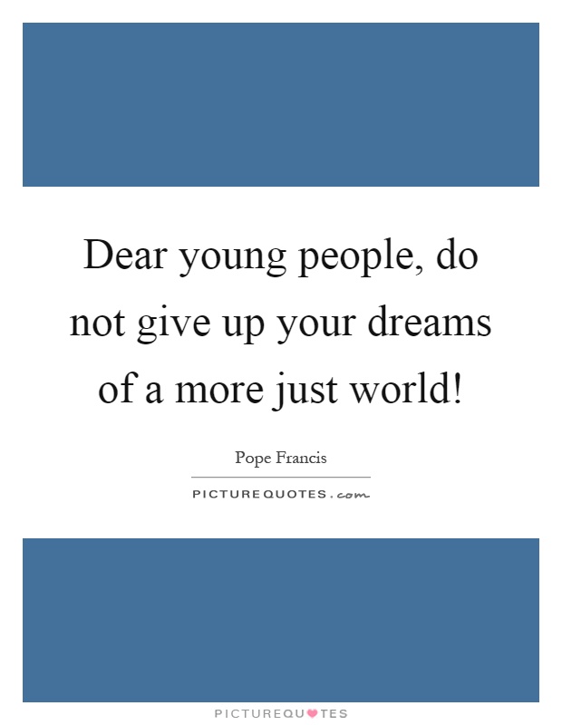 Dear young people, do not give up your dreams of a more just world! Picture Quote #1