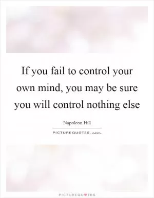 If you fail to control your own mind, you may be sure you will control nothing else Picture Quote #1