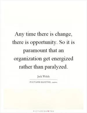 Any time there is change, there is opportunity. So it is paramount that an organization get energized rather than paralyzed Picture Quote #1