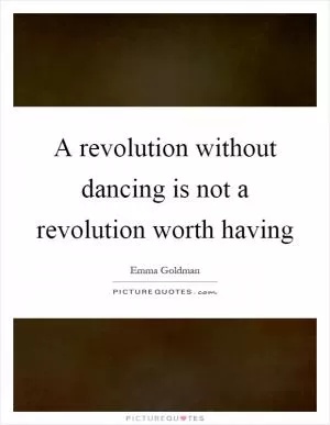 A revolution without dancing is not a revolution worth having Picture Quote #1
