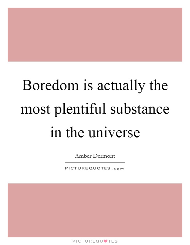 Boredom is actually the most plentiful substance in the universe Picture Quote #1