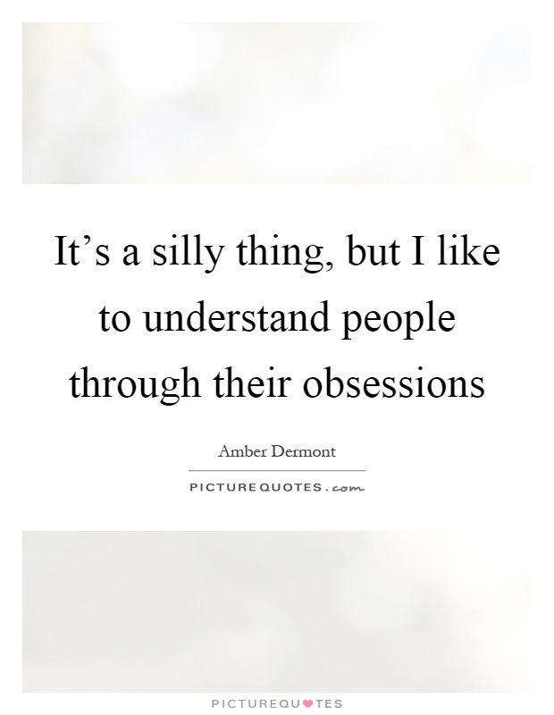 It's a silly thing, but I like to understand people through their obsessions Picture Quote #1