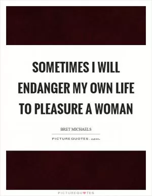Sometimes I will endanger my own life to pleasure a woman Picture Quote #1