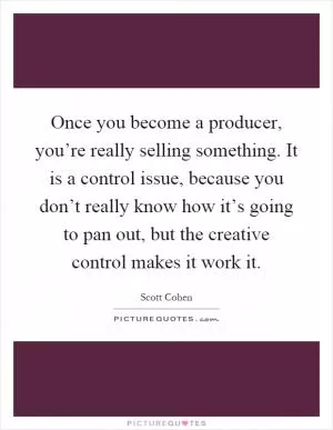Once you become a producer, you’re really selling something. It is a control issue, because you don’t really know how it’s going to pan out, but the creative control makes it work it Picture Quote #1