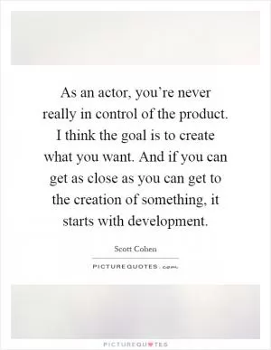 As an actor, you’re never really in control of the product. I think the goal is to create what you want. And if you can get as close as you can get to the creation of something, it starts with development Picture Quote #1