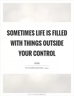Sometimes life is filled with things outside your control Picture Quote #1