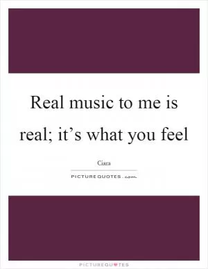 Real music to me is real; it’s what you feel Picture Quote #1
