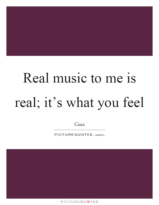 Real music to me is real; it's what you feel Picture Quote #1
