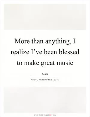 More than anything, I realize I’ve been blessed to make great music Picture Quote #1