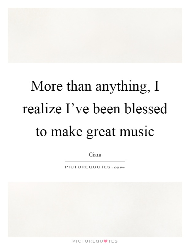 More than anything, I realize I've been blessed to make great music Picture Quote #1