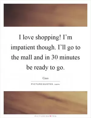 I love shopping! I’m impatient though. I’ll go to the mall and in 30 minutes be ready to go Picture Quote #1