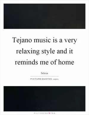 Tejano music is a very relaxing style and it reminds me of home Picture Quote #1