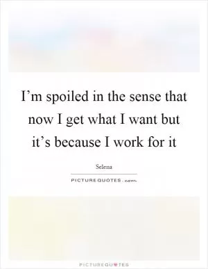 I’m spoiled in the sense that now I get what I want but it’s because I work for it Picture Quote #1