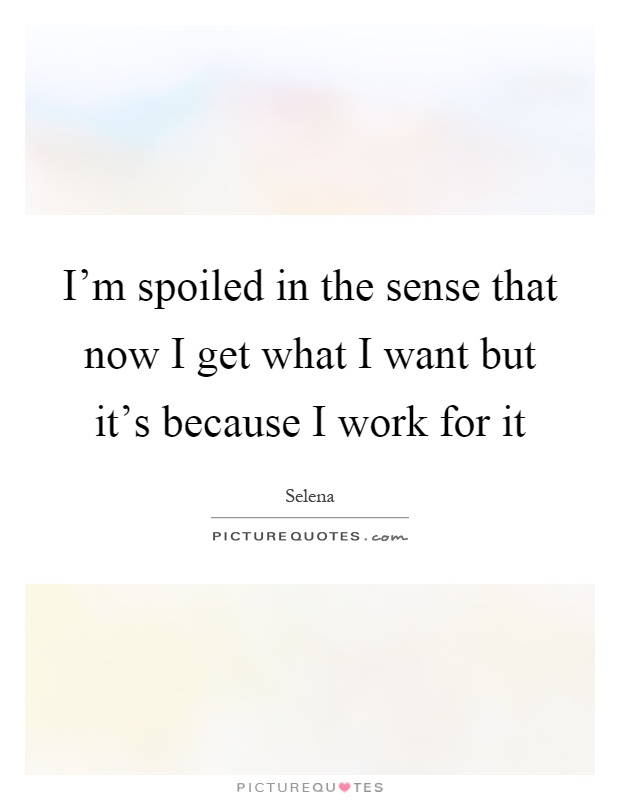 I'm spoiled in the sense that now I get what I want but it's because I work for it Picture Quote #1