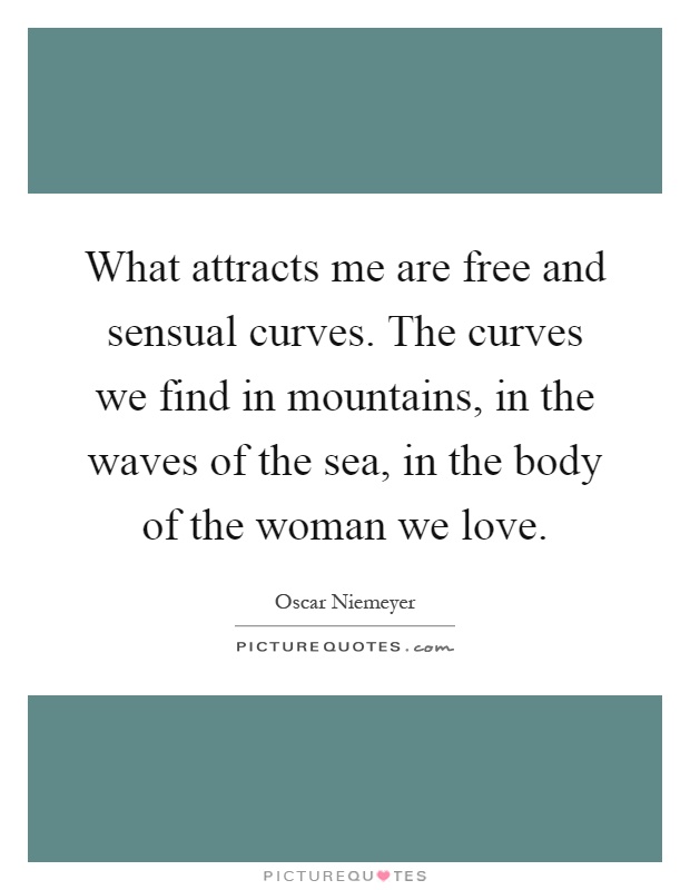 What attracts me are free and sensual curves. The curves we find in mountains, in the waves of the sea, in the body of the woman we love Picture Quote #1