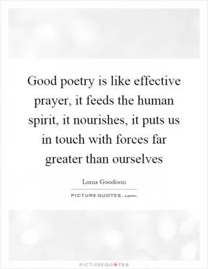 Good poetry is like effective prayer, it feeds the human spirit, it nourishes, it puts us in touch with forces far greater than ourselves Picture Quote #1