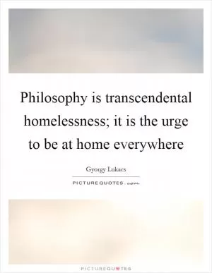 Philosophy is transcendental homelessness; it is the urge to be at home everywhere Picture Quote #1