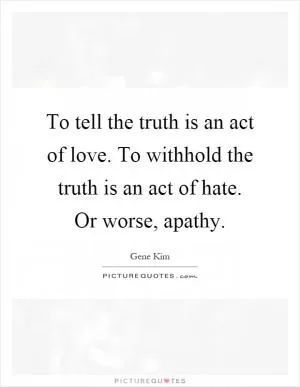 To tell the truth is an act of love. To withhold the truth is an act of hate. Or worse, apathy Picture Quote #1
