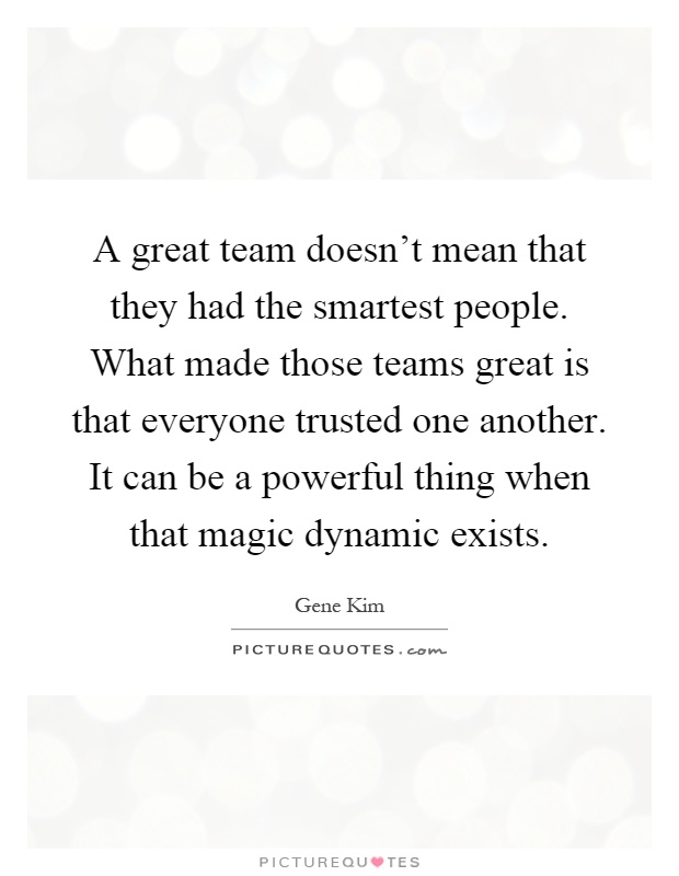 A great team doesn't mean that they had the smartest people. What made those teams great is that everyone trusted one another. It can be a powerful thing when that magic dynamic exists Picture Quote #1