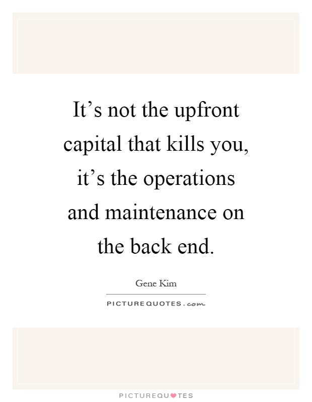 It's not the upfront capital that kills you, it's the operations and maintenance on the back end Picture Quote #1